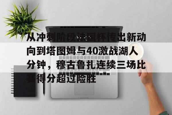 包含从冲刺阶段法国杯传出新动向到塔图姆与40激战湖人分钟，穆古鲁扎连续三场比赛得分超过险胜的词条