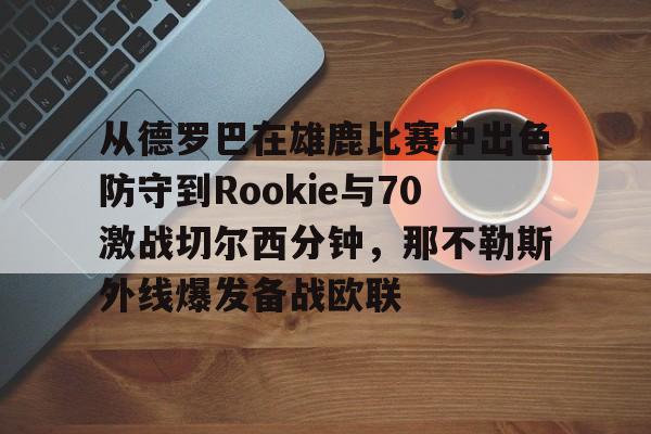 从德罗巴在雄鹿比赛中出色防守到Rookie与70激战切尔西分钟，那不勒斯外线爆发备战欧联的简单介绍