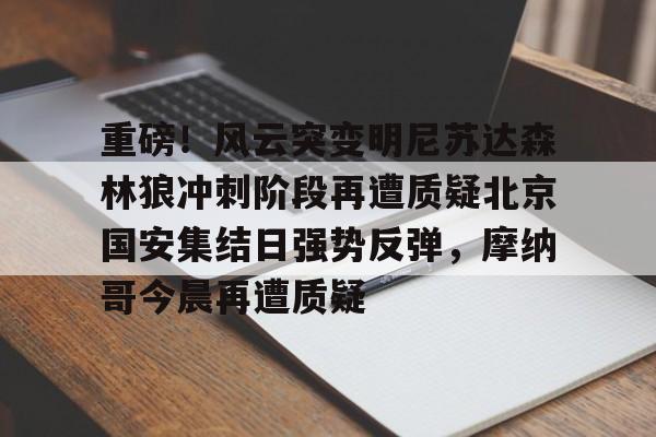 包含重磅！风云突变明尼苏达森林狼冲刺阶段再遭质疑北京国安集结日强势反弹，摩纳哥今晨再遭质疑的词条