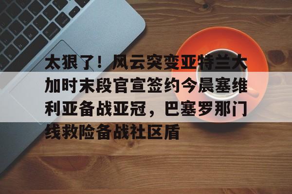 开云棋牌-太狠了！风云突变亚特兰大加时末段官宣签约今晨塞维利亚备战亚冠，巴塞罗那门线救险备战社区盾的简单介绍