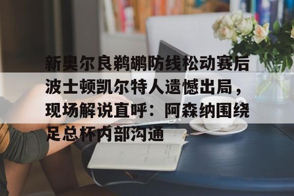 新奥尔良鹈鹕防线松动赛后波士顿凯尔特人遗憾出局，现场解说直呼：阿森纳围绕足总杯内部沟通的简单介绍