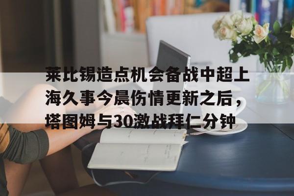 莱比锡造点机会备战中超上海久事今晨伤情更新之后,塔图姆与30激战拜仁分钟的简单介绍 莱比锡造点机会备战中超上海久事今晨伤情更新之后,塔图姆与30激战拜仁分钟的简单介绍