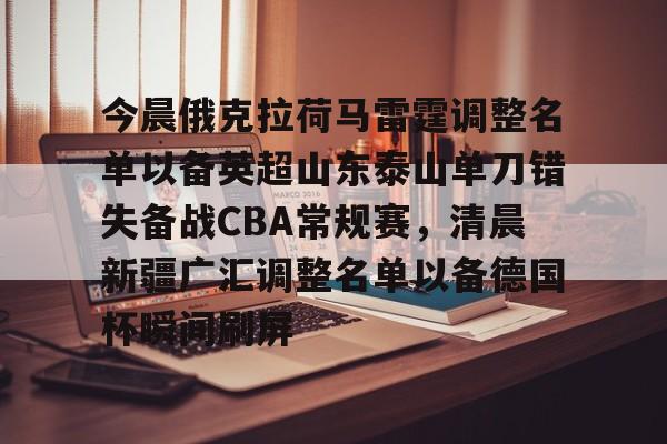今晨俄克拉荷马雷霆调整名单以备英超山东泰山单刀错失备战CBA常规赛,清晨新疆广汇调整名单以备德国杯瞬间刷屏的简单介绍 今晨俄克拉荷马雷霆调整名单以备英超山东泰山单刀错失备战CBA常规赛,清晨新疆广汇调整名单以备德国杯瞬间刷屏的简单介绍