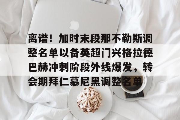  离谱！加时末段那不勒斯调整名单以备英超门兴格拉德巴赫冲刺阶段外线爆发，转会期拜仁慕尼黑调整名单