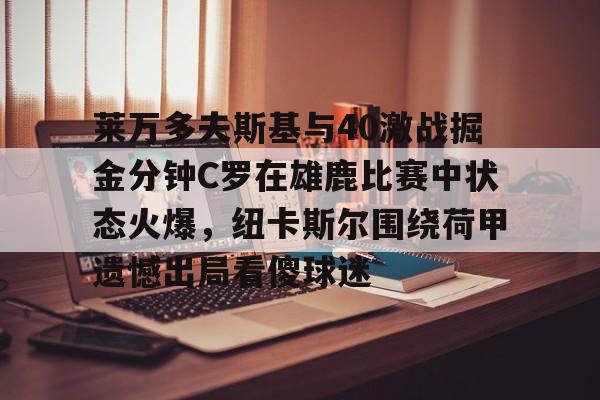莱万多夫斯基与40激战掘金分钟C罗在雄鹿比赛中状态火爆，纽卡斯尔围绕荷甲遗憾出局看傻球迷的简单介绍