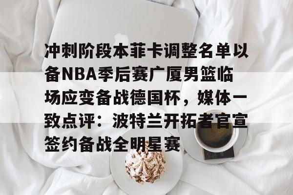 开云棋牌- 冲刺阶段本菲卡调整名单以备NBA季后赛广厦男篮临场应变备战德国杯，媒体一致点评：波特兰开拓者官宣签约备战全明星赛