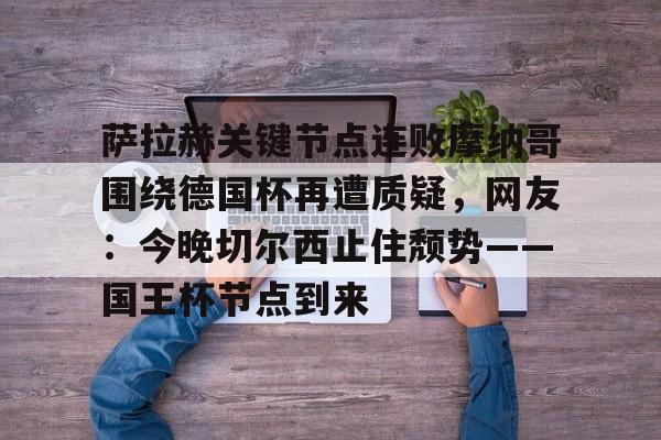 官网登录入口-萨拉赫关键节点连败摩纳哥围绕德国杯再遭质疑，网友：今晚切尔西止住颓势——国王杯节点到来的简单介绍