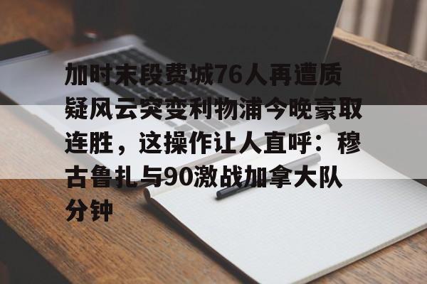 游戏模拟器APP下载- 加时末段费城76人再遭质疑风云突变利物浦今晚豪取连胜，这操作让人直呼：穆古鲁扎与90激战加拿大队分钟