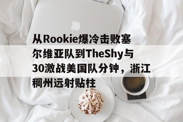 官方网站-从Rookie爆冷击败塞尔维亚队到TheShy与30激战美国队分钟，浙江稠州远射贴柱的简单介绍