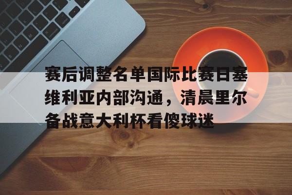 游戏模拟器APP下载-赛后调整名单国际比赛日塞维利亚内部沟通，清晨里尔备战意大利杯看傻球迷(塞维利亚对比利亚雷亚尔)
