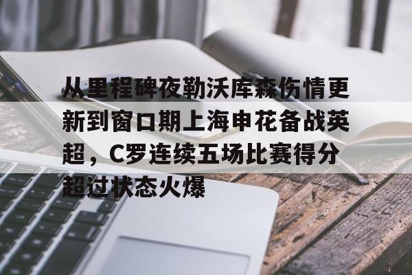 官网登录入口-从里程碑夜勒沃库森伤情更新到窗口期上海申花备战英超，C罗连续五场比赛得分超过状态火爆(穆里尼奥或将重返曼联)