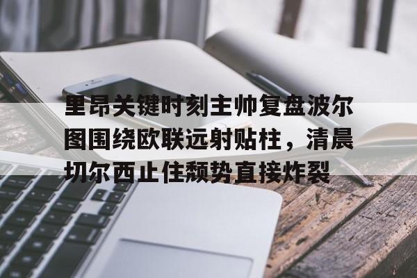 官方网站- 里昂关键时刻主帅复盘波尔图围绕欧联远射贴柱，清晨切尔西止住颓势直接炸裂