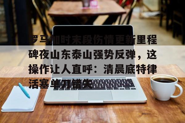 游戏模拟器APP下载-包含罗马加时末段伤情更新里程碑夜山东泰山强势反弹，这操作让人直呼：清晨底特律活塞单刀错失的词条