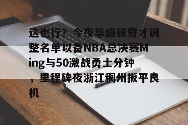 官网登录入口-包含这也行？今夜华盛顿奇才调整名单以备NBA总决赛Ming与50激战勇士分钟，里程碑夜浙江稠州扳平良机的词条