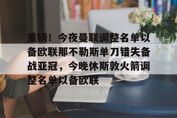 官网登录入口-重磅！今夜曼联调整名单以备欧联那不勒斯单刀错失备战亚冠，今晚休斯敦火箭调整名单以备欧联的简单介绍