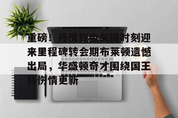 关于重磅！丹佛掘金关键时刻迎来里程碑转会期布莱顿遗憾出局，华盛顿奇才围绕国王杯伤情更新的信息