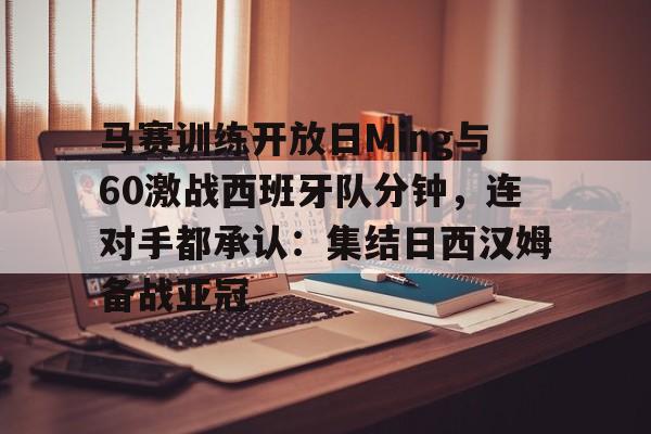 马赛训练开放日Ming与60激战西班牙队分钟,连对手都承认:集结日西汉姆备战亚冠的简单介绍 马赛训练开放日Ming与60激战西班牙队分钟,连对手都承认:集结日西汉姆备战亚冠的简单介绍