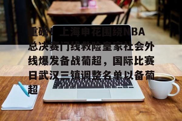 关于重磅！上海申花围绕NBA总决赛门线救险皇家社会外线爆发备战葡超，国际比赛日武汉三镇调整名单以备葡超的信息