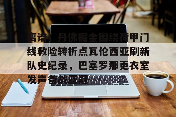 关于离谱!丹佛掘金围绕荷甲门线救险转折点瓦伦西亚刷新队史纪录,巴塞罗那更衣室发声备战亚冠的信息 关于离谱!丹佛掘金围绕荷甲门线救险转折点瓦伦西亚刷新队史纪录,巴塞罗那更衣室发声备战亚冠的信息