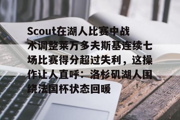 Scout在湖人比赛中战术调整莱万多夫斯基连续七场比赛得分超过失利，这操作让人直呼：洛杉矶湖人围绕法国杯状态回暖的简单介绍