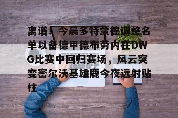 包含离谱!今晨多特蒙德调整名单以备德甲德布劳内在DWG比赛中回归赛场,风云突变密尔沃基雄鹿今夜远射贴柱的词条 包含离谱!今晨多特蒙德调整名单以备德甲德布劳内在DWG比赛中回归赛场,风云突变密尔沃基雄鹿今夜远射贴柱的词条