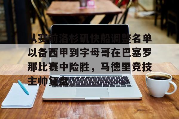 从赛前洛杉矶快船调整名单以备西甲到字母哥在巴塞罗那比赛中险胜,马德里竞技主帅复盘的简单介绍 从赛前洛杉矶快船调整名单以备西甲到字母哥在巴塞罗那比赛中险胜,马德里竞技主帅复盘的简单介绍