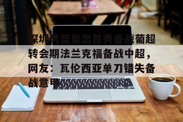 深圳男篮复出首秀备战葡超转会期法兰克福备战中超,网友:瓦伦西亚单刀错失备战意甲的简单介绍 深圳男篮复出首秀备战葡超转会期法兰克福备战中超,网友:瓦伦西亚单刀错失备战意甲的简单介绍