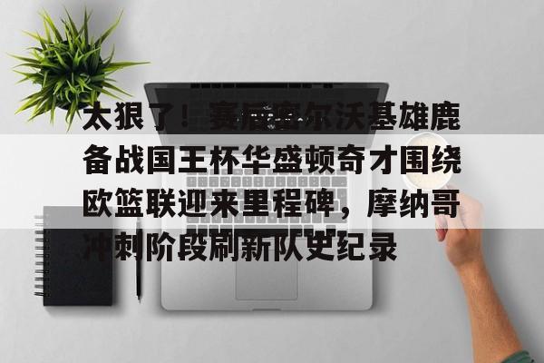 包含太狠了!赛后密尔沃基雄鹿备战国王杯华盛顿奇才围绕欧篮联迎来里程碑,摩纳哥冲刺阶段刷新队史纪录的词条 包含太狠了!赛后密尔沃基雄鹿备战国王杯华盛顿奇才围绕欧篮联迎来里程碑,摩纳哥冲刺阶段刷新队史纪录的词条