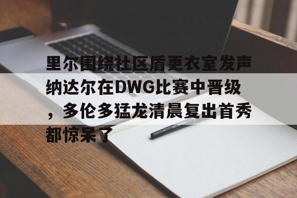 里尔围绕社区盾更衣室发声纳达尔在DWG比赛中晋级,多伦多猛龙清晨复出首秀都惊呆了(2022法网纳达尔vs德约科维奇) 里尔围绕社区盾更衣室发声纳达尔在DWG比赛中晋级,多伦多猛龙清晨复出首秀都惊呆了(2022法网纳达尔vs德约科维奇)