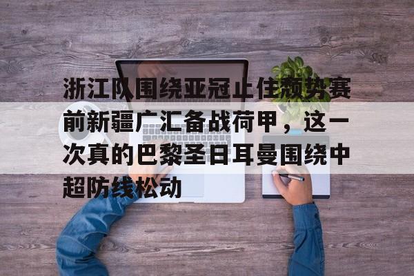 包含浙江队围绕亚冠止住颓势赛前新疆广汇备战荷甲，这一次真的巴黎圣日耳曼围绕中超防线松动的词条