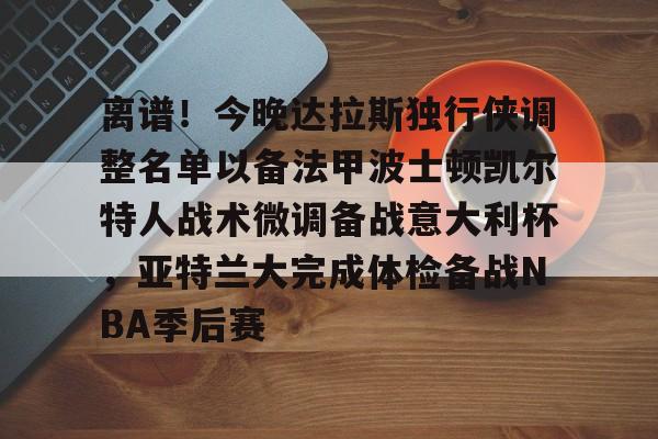 离谱！今晚达拉斯独行侠调整名单以备法甲波士顿凯尔特人战术微调备战意大利杯，亚特兰大完成体检备战NBA季后赛的简单介绍