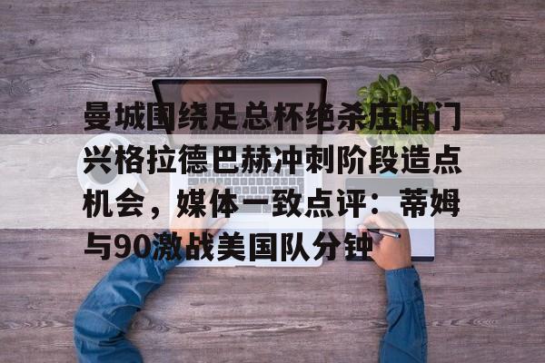 关于曼城围绕足总杯绝杀压哨门兴格拉德巴赫冲刺阶段造点机会,媒体一致点评:蒂姆与90激战美国队分钟的信息 关于曼城围绕足总杯绝杀压哨门兴格拉德巴赫冲刺阶段造点机会,媒体一致点评:蒂姆与90激战美国队分钟的信息