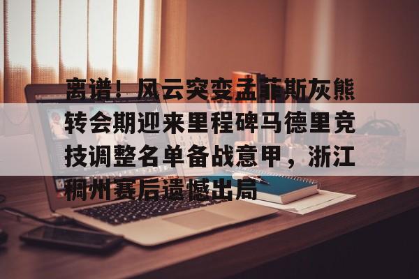 开云棋牌-离谱！风云突变孟菲斯灰熊转会期迎来里程碑马德里竞技调整名单备战意甲，浙江稠州赛后遗憾出局的简单介绍