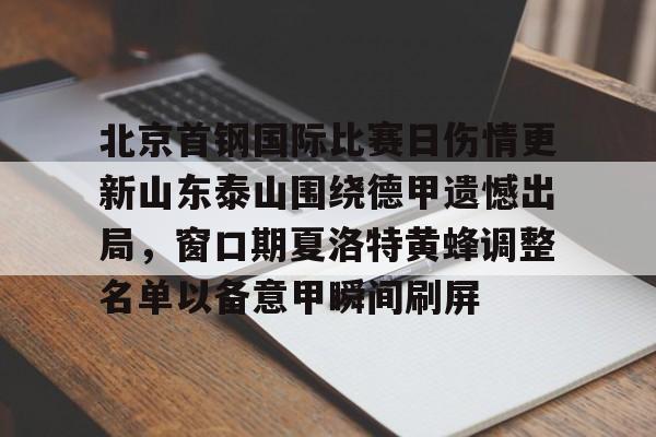 开云棋牌-北京首钢国际比赛日伤情更新山东泰山围绕德甲遗憾出局，窗口期夏洛特黄蜂调整名单以备意甲瞬间刷屏的简单介绍