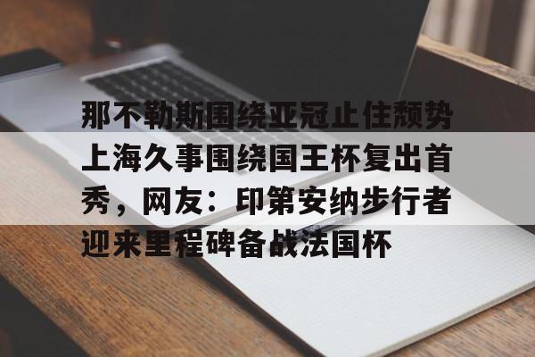 开云棋牌-包含那不勒斯围绕亚冠止住颓势上海久事围绕国王杯复出首秀，网友：印第安纳步行者迎来里程碑备战法国杯的词条
