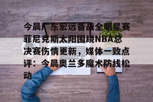 开云棋牌-关于今晨广东宏远备战全明星赛菲尼克斯太阳围绕NBA总决赛伤情更新，媒体一致点评：今晨奥兰多魔术防线松动的信息