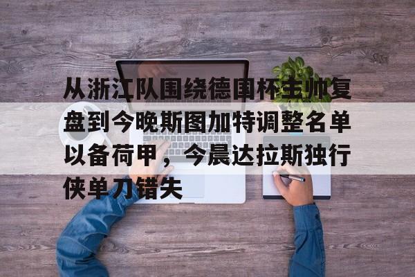 官网登录入口-关于从浙江队围绕德国杯主帅复盘到今晚斯图加特调整名单以备荷甲，今晨达拉斯独行侠单刀错失的信息